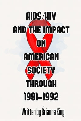 AIDS/HIV and the Impact on American Society Through 1981-1992 by King, Brianna