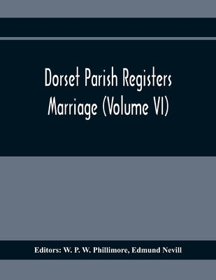 Dorset Parish Registers. Marriage (Volume VI) by P. W. Phillimore, W.