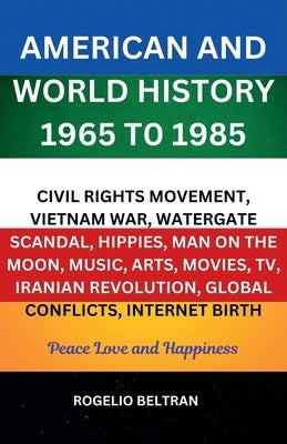 American and World History 1965 to 1985 Civil Rights Movement, Vietnam War, Watergate Scandal, Hippies, Man on the Moon, Music, Arts, Movies, TV, Iran by Beltran, Rogelio