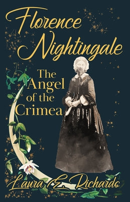 Florence Nightingale the Angel of the Crimea: With the Essay 'Representative Women' by Ingleby Scott by Richards, Laura E.