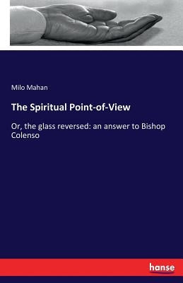 The Spiritual Point-of-View: Or, the glass reversed: an answer to Bishop Colenso by Mahan, Milo