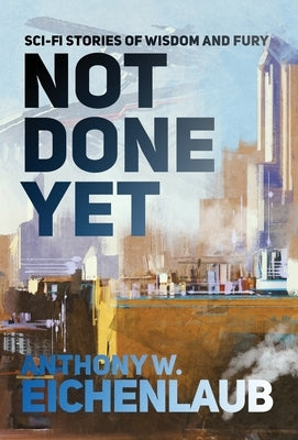 Not Done Yet: Sci-fi Stories of Wisdom and Fury by Eichenlaub, Anthony W.