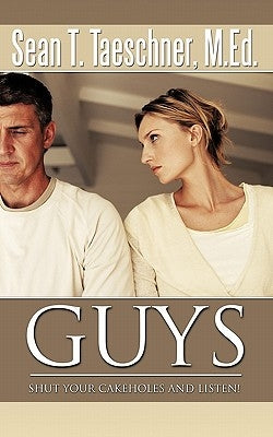 Guys, Shut Your Cakeholes and Listen!: How to Capture & Hold a Woman's Heart by Taeschner M. Ed, Sean T.