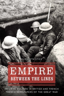 Empire Between the Lines: Imperial Culture in British and French Trench Newspapers of the Great War by Stice, Elizabeth