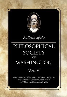 Bulletin of the Philosophical Society of Washington Vol. V: Minutes of The Philosophical Society of Washington Minutes, 1881-82 by Washington, Philosophical Society of