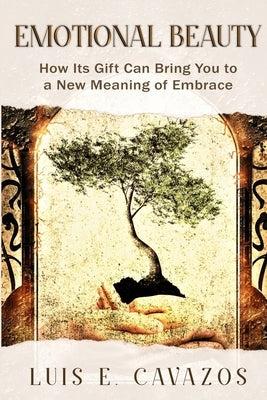 Emotional Beauty: How Its Gift Can Bring You to a New Meaning of Embrace by Cavazos, Luis E.