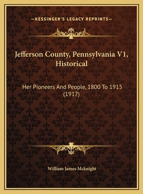 Jefferson County, Pennsylvania V1, Historical: Her Pioneers And People, 1800 To 1915 (1917) by McKnight, William James