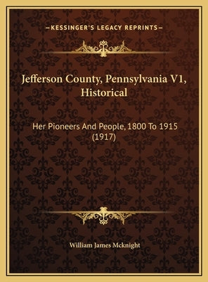 Jefferson County, Pennsylvania V1, Historical: Her Pioneers And People, 1800 To 1915 (1917) by McKnight, William James