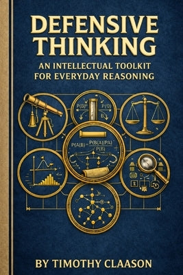 Defensive Thinking: An Intellectual Toolkit For Everyday Reasoning by Claason, Timothy S.