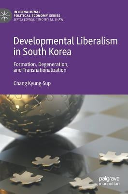 Developmental Liberalism in South Korea: Formation, Degeneration, and Transnationalization by Kyung-Sup, Chang