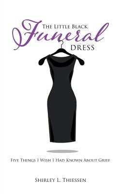 The Little Black Funeral Dress: Five Things I Wish I Had Known About Grief by Thiessen, Shirley L.