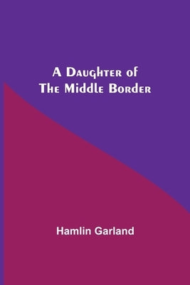 A Daughter Of The Middle Border by Garland, Hamlin