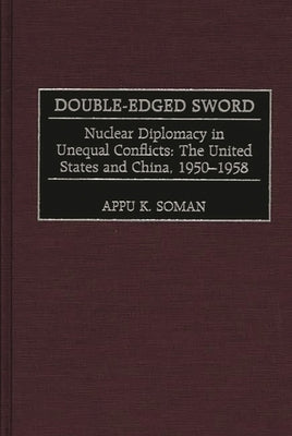 Double-Edged Sword: Nuclear Diplomacy in Unequal Conflicts, the United States and China, 1950-1958 by Soman, Appu Kuttan