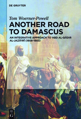 Another Road to Damascus: An Integrative Approach to 'Abd Al-Qadir Al-Jaza'iri (1808-1883) by Woerner-Powell, Tom