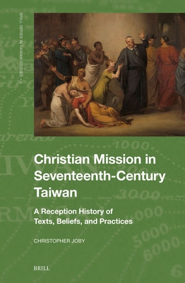 Christian Mission in Seventeenth-Century Taiwan: A Reception History of Texts, Beliefs, and Practices by Joby, Christopher