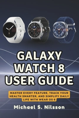 Galaxy Watch 8 User Guide: Master Every Feature, Track Your Health Smarter, and Simplify Daily Life with Wear OS 6 by Nilsson, Michael S.