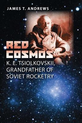 Red Cosmos: K. E. Tsiolkovskii, Grandfather of Soviet Rocketryvolume 18 by Andrews, James T.