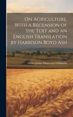 On Agriculture, With a Recension of the Text and an English Translation by Harrison Boyd Ash; 1 by Columella, Lucius Junius Moderatus