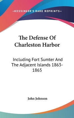 The Defense Of Charleston Harbor: Including Fort Sumter And The Adjacent Islands 1863-1865 by Johnson, John
