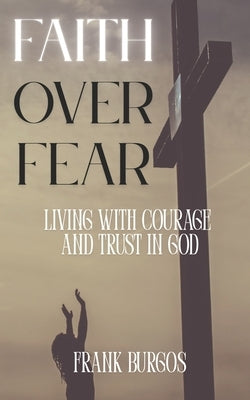 Faith Over Fear: Living with Courage and Trust in God by Burgos, Frank