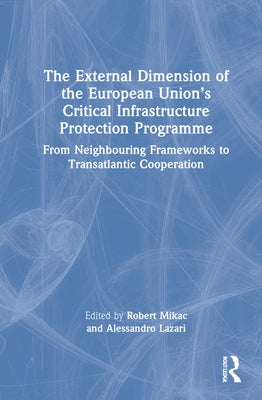 The External Dimension of the European Union's Critical Infrastructure Protection Programme: From Neighbouring Frameworks to Transatlantic Cooperation by Lazari, Alessandro