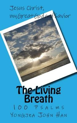 The Living Breath: 100 Psalms, Jesus Christ, my Great God and Savior by Han, Yongjea John