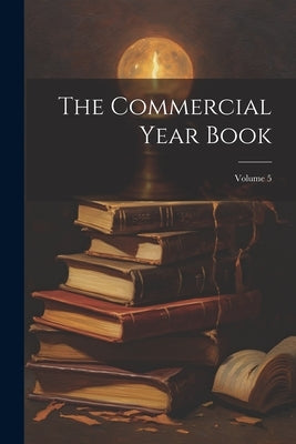 The Commercial Year Book; Volume 5 by Anonymous