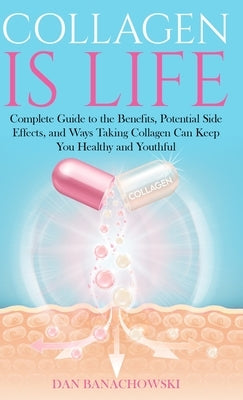 Collagen is Life: Complete Guide to the Benefits, Potential Side Effects and Ways Taking Collagen Can Keep You Healthy and Youthful by Banachowski, Dan