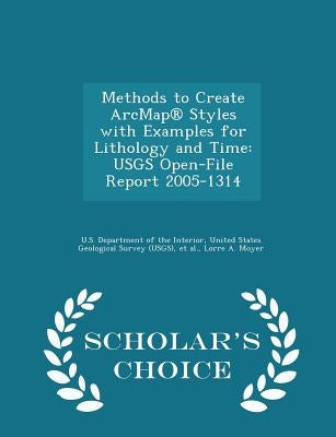 Methods to Create Arcmap(r) Styles with Examples for Lithology and Time: Usgs Open-File Report 2005-1314 - Scholar's Choice Edition by U. S. Department of the Interior, United