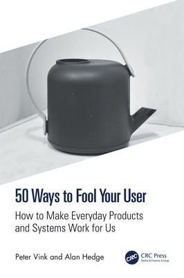 50 Ways to Fool Your User: How to Make Everyday Products and Systems Work for Us by Vink, Peter