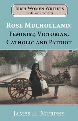 Rosa Mulholland: Feminist, Victorian, Catholic and Patriot by Murphy, James