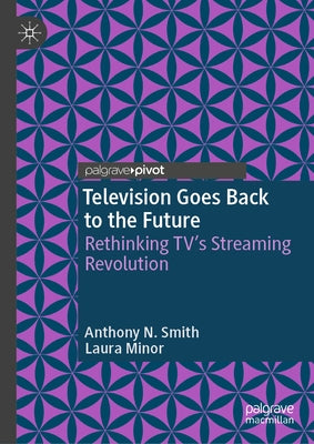 Television Goes Back to the Future: Rethinking Tv's Streaming Revolution by Smith, Anthony N.