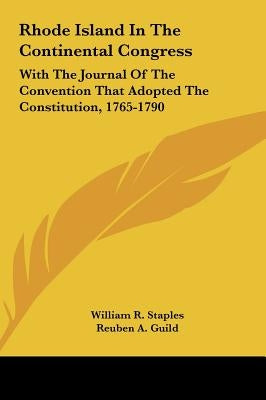 Rhode Island in the Continental Congress: With the Journal of the Convention That Adopted the Constitution, 1765-1790 by Staples, William R.