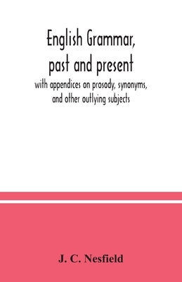 English grammar, past and present; with appendices on prosody, synonyms, and other outlying subjects by C. Nesfield, J.