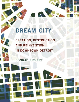 Dream City: Creation, Destruction, and Reinvention in Downtown Detroit by Kickert, Conrad