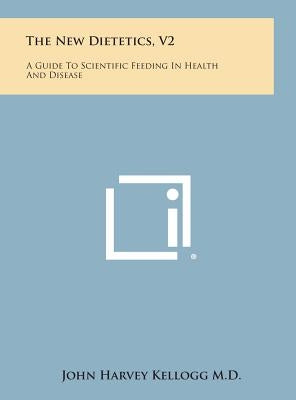The New Dietetics, V2: A Guide to Scientific Feeding in Health and Disease by Kellogg M. D., John Harvey