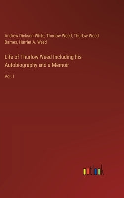Life of Thurlow Weed Including his Autobiography and a Memoir: Vol. I by White, Andrew Dickson