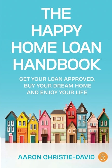 The Happy Home Loan Handbook: Get your loan approved, buy your dream home and enjoy your life by Christie-David, Aaron