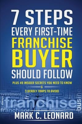 7 Steps Every First Time Franchise Buyer Should Follow: Plus: 49 Insider Secrets You Need to Know and 3 Deadly Traps to Avoid by Leonard, Mark C.