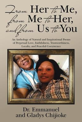 From Her to Me, from Me to Her, and from Us to You: An Anthology of Natural and Inspirational Poems of Perpetual Love, Faithfulness, Trustworthiness, by Chijioke, Emmanuel And Gladys