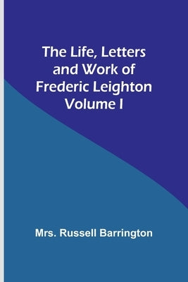 The Life, Letters and Work of Frederic Leighton. Volume I by Russell Barrington