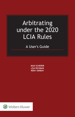 Arbitrating under the 2020 LCIA Rules: A User's Guide by Scherer, Maxi