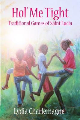 Hol' Me Tight: Traditional ring games and other games of St. Lucia by Charlemagne, Lydia
