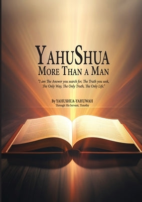 YAHUSHUA More Than a Man: "I am The Answer you search for, The Truth you seek, The Only Way, The Only Truth, The Only Life." by Yahuwah, Yahushua
