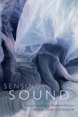 Sensing Sound: Singing and Listening as Vibrational Practice by Eidsheim, Nina Sun