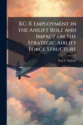 KC-X Employment in the Airlift Role and Impact on the Strategic Airlift Force Structure by Schultz, Paul F.