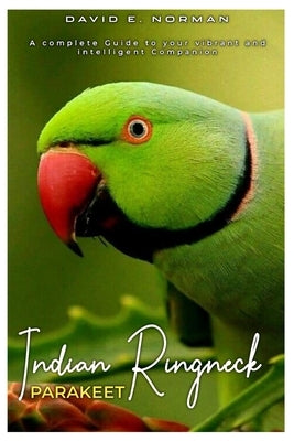 Indian Ringneck Parakeet: A comprehensive Guide to your vibrant and intelligent companion by E. Norman, David