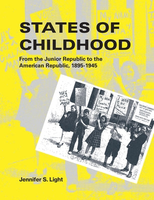 States of Childhood: From the Junior Republic to the American Republic, 1895-1945 by Light, Jennifer S.