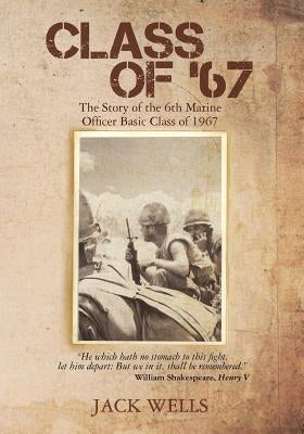 Class of 67: The Story of the 6th Marine Officer's Basic Class of 1967 by Wells, Jack