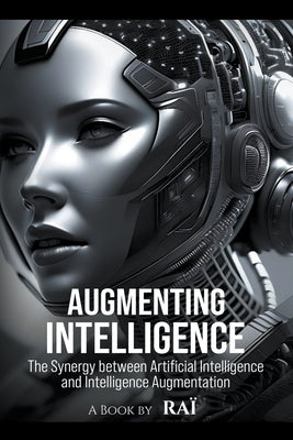 Augmenting Intelligence, The Synergy between Artificial Intelligence and Intelligence Augmentation by Raï